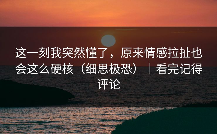 这一刻我突然懂了，原来情感拉扯也会这么硬核（细思极恐）｜看完记得评论