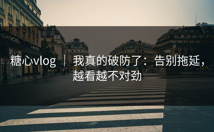 糖心vlog ｜ 我真的破防了：告别拖延，越看越不对劲