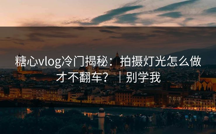 糖心vlog冷门揭秘：拍摄灯光怎么做才不翻车？｜别学我