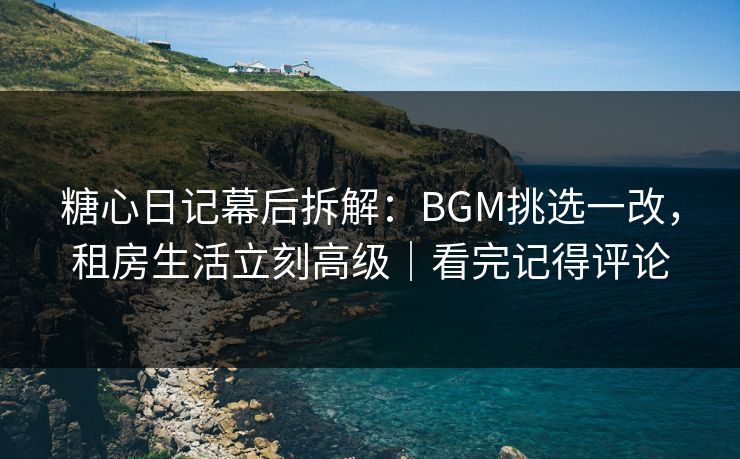 糖心日记幕后拆解：BGM挑选一改，租房生活立刻高级｜看完记得评论
